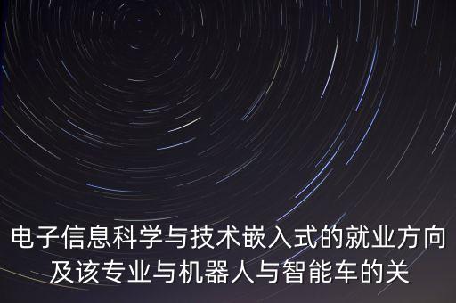 電子信息科學(xué)與技術(shù)嵌入式的就業(yè)方向 及該專業(yè)與機(jī)器人與智能車的關(guān)
