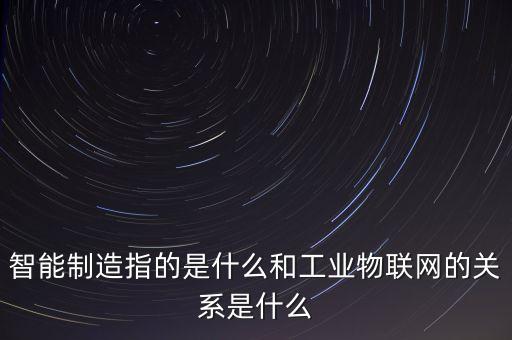 智能制造指的是什么和工業(yè)物聯(lián)網(wǎng)的關(guān)系是什么