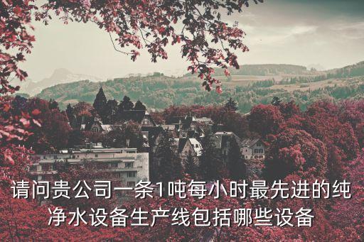 請(qǐng)問貴公司一條1噸每小時(shí)最先進(jìn)的純凈水設(shè)備生產(chǎn)線包括哪些設(shè)備