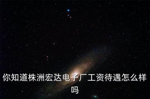 你知道株洲宏達電子廠工資待遇怎么樣嗎