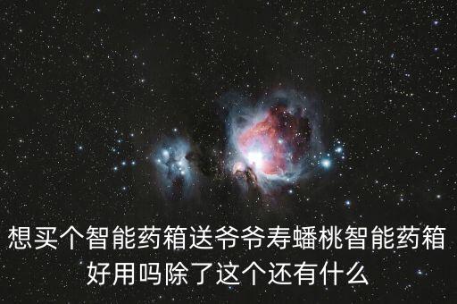 想買個智能藥箱送爺爺壽蟠桃智能藥箱好用嗎除了這個還有什么