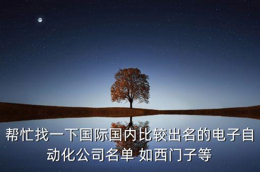 幫忙找一下國(guó)際國(guó)內(nèi)比較出名的電子自動(dòng)化公司名單 如西門(mén)子等