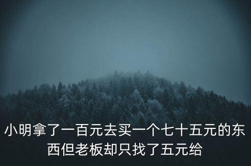 小明拿了一百元去買一個(gè)七十五元的東西但老板卻只找了五元給