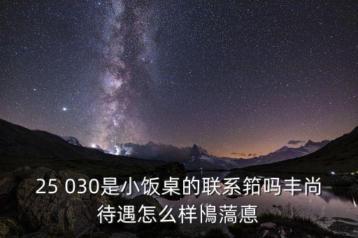 25 030是小飯桌的聯(lián)系筘嗎豐尚待遇怎么樣鳪薃悳