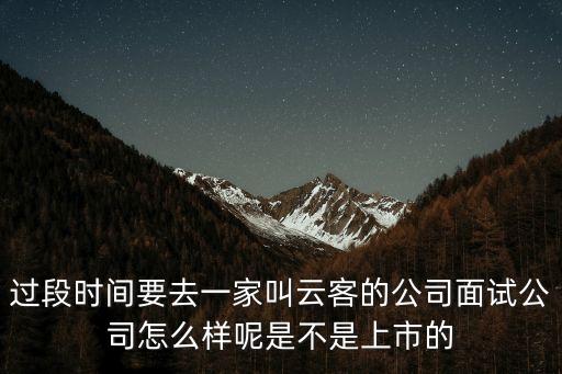 過(guò)段時(shí)間要去一家叫云客的公司面試公司怎么樣呢是不是上市的