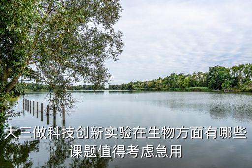 大三做科技創(chuàng)新實驗在生物方面有哪些課題值得考慮急用