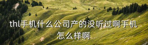 thl手機(jī)什么公司產(chǎn)的沒聽過啊手機(jī)怎么樣啊