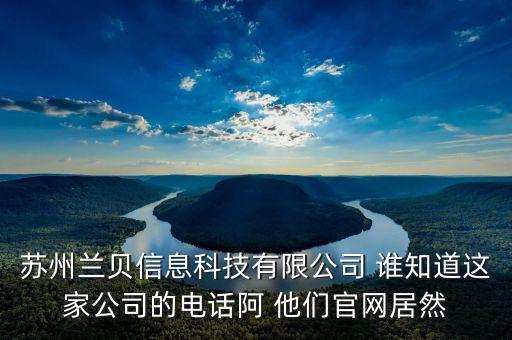 蘇州蘭貝信息科技有限公司 誰知道這家公司的電話阿 他們官網(wǎng)居然