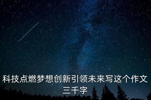 科技點燃夢想創(chuàng)新引領(lǐng)未來寫這個作文三千字