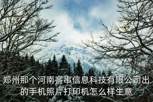 鄭州那個河南客串信息科技有限公司出的手機照片打印機怎么樣生意