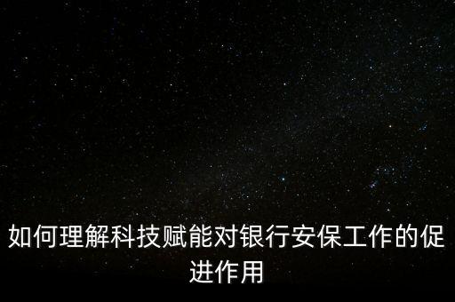 如何理解科技賦能對銀行安保工作的促進(jìn)作用