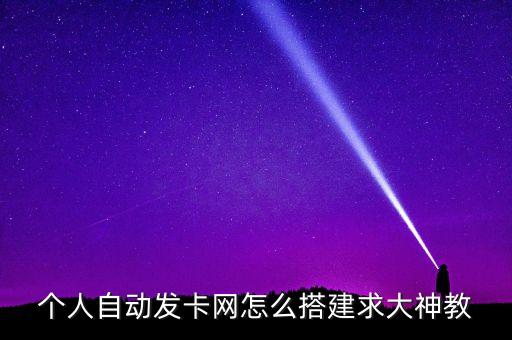 個人自動發(fā)卡網(wǎng)怎么搭建求大神教
