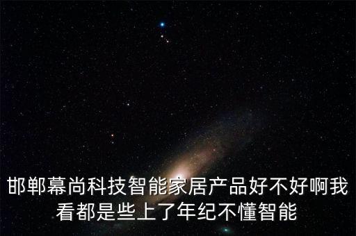 邯鄲幕尚科技智能家居產(chǎn)品好不好啊我看都是些上了年紀(jì)不懂智能