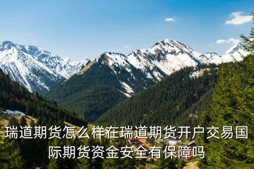 瑞道期貨怎么樣在瑞道期貨開戶交易國際期貨資金安全有保障嗎