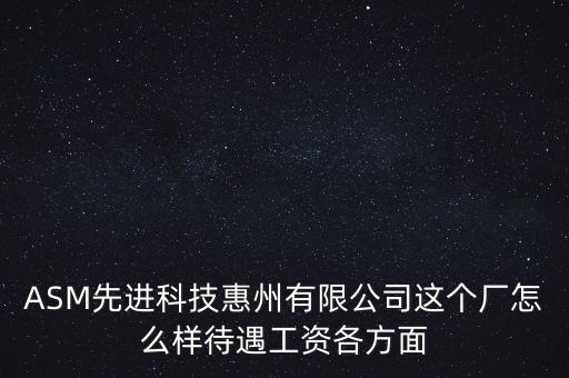ASM先進(jìn)科技惠州有限公司這個(gè)廠怎么樣待遇工資各方面