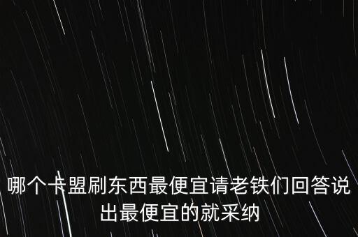 卡盟代網(wǎng)刷最便宜，哪個卡盟刷東西最便宜請老鐵們回答說出最便宜的就采納