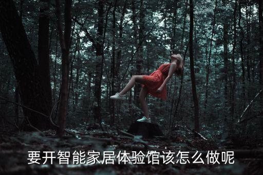 智能科技體驗(yàn)館怎么運(yùn)營(yíng)，要開(kāi)智能家居體驗(yàn)館該怎么做呢