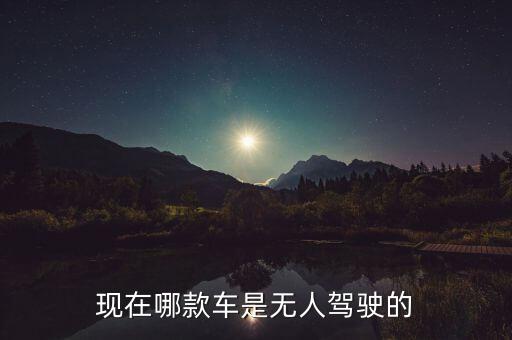 現(xiàn)在哪款車是無人駕駛的