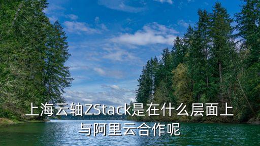 上海云軸ZStack是在什么層面上與阿里云合作呢