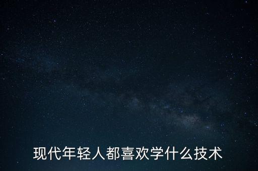現(xiàn)代年輕人都喜歡學什么技術(shù)