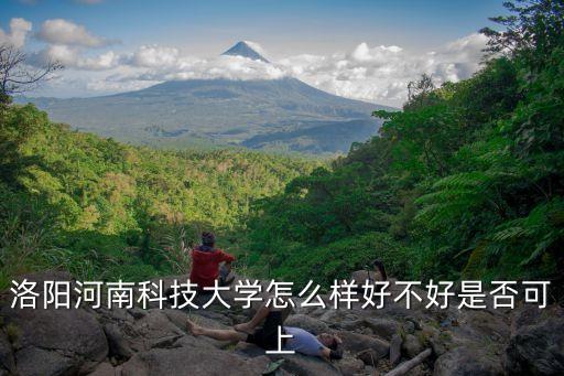 洛陽河南科技大學怎么樣好不好是否可上