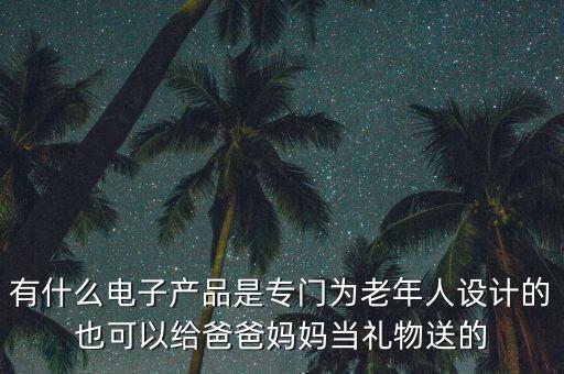 有什么電子產(chǎn)品是專門為老年人設(shè)計的也可以給爸爸媽媽當(dāng)禮物送的