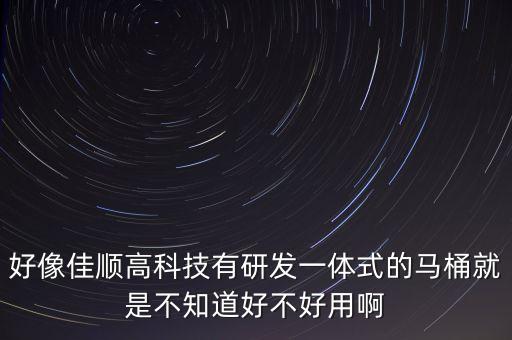 常熟佳順智能科技怎么樣，好像佳順高科技有研發(fā)一體式的馬桶就是不知道好不好用啊