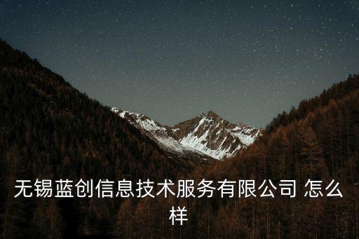 無錫藍創(chuàng)信息技術服務有限公司 怎么樣