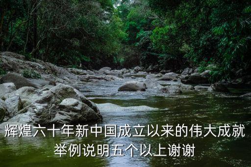 輝煌六十年新中國成立以來的偉大成就舉例說明五個以上謝謝