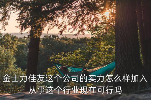 金士力佳友這個(gè)公司的實(shí)力怎么樣加入從事這個(gè)行業(yè)現(xiàn)在可行嗎