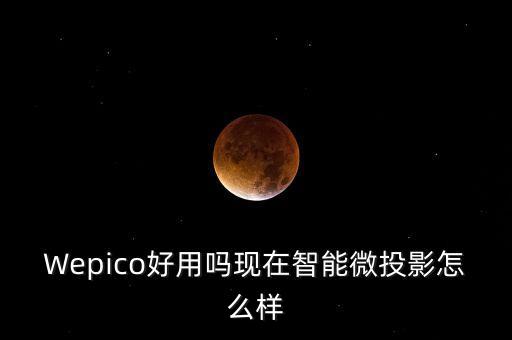 科技智能投影盒怎么樣啊，Wepico好用嗎現(xiàn)在智能微投影怎么樣