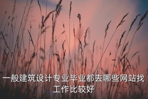 一般建筑設(shè)計(jì)專業(yè)畢業(yè)都去哪些網(wǎng)站找工作比較好