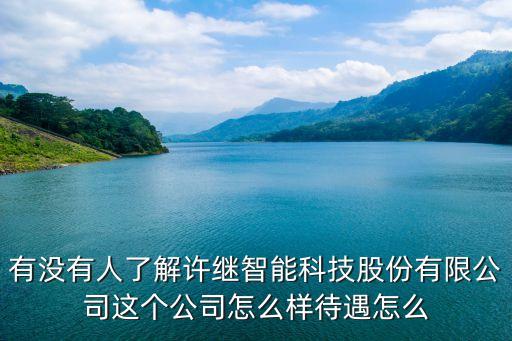 有沒有人了解許繼智能科技股份有限公司這個(gè)公司怎么樣待遇怎么