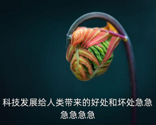 科技發(fā)展給人類帶來(lái)的好處和壞處急急急急急急