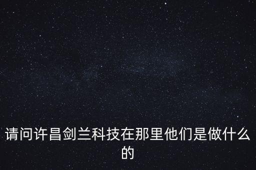 請(qǐng)問許昌劍蘭科技在那里他們是做什么的