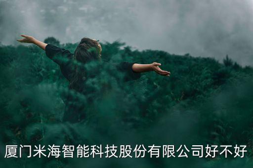米邦智能科技怎么樣，廈門米海智能科技股份有限公司好不好