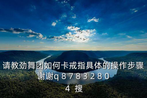 請(qǐng)教勁舞團(tuán)如何卡戒指具體的操作步驟謝謝q 8 7 8 3 2 8 0 4  搜