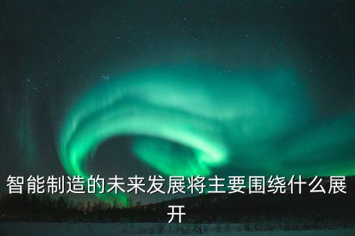 智能制造的未來發(fā)展將主要圍繞什么展開