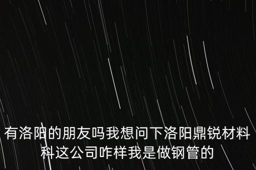 洛陽甲佳智能科技怎么樣，有洛陽的朋友嗎我想問下洛陽鼎銳材料科這公司咋樣我是做鋼管的