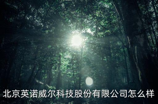 英諾威迅智能科技怎么樣，北京英諾威爾科技股份有限公司怎么樣
