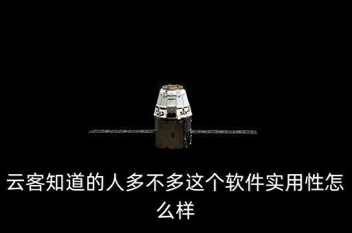 云客知道的人多不多這個軟件實用性怎么樣