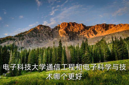 電子科技大學(xué)通信工程和電子科學(xué)與技術(shù)哪個(gè)更好