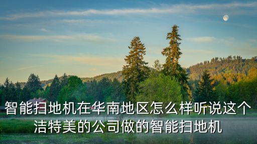 智能掃地機(jī)在華南地區(qū)怎么樣聽說這個潔特美的公司做的智能掃地機(jī)