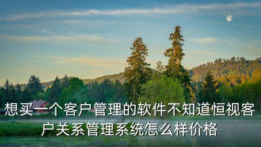 想買一個(gè)客戶管理的軟件不知道恒視客戶關(guān)系管理系統(tǒng)怎么樣價(jià)格