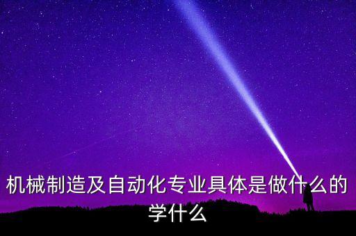 機械制造及自動化專業(yè)具體是做什么的學什么