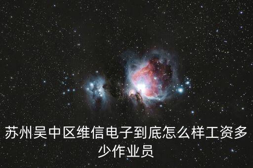 蘇州吳中區(qū)維信電子到底怎么樣工資多少作業(yè)員