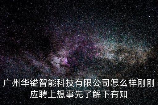 華森智能科技公司怎么樣，廣州華鎰智能科技有限公司怎么樣剛剛應(yīng)聘上想事先了解下有知