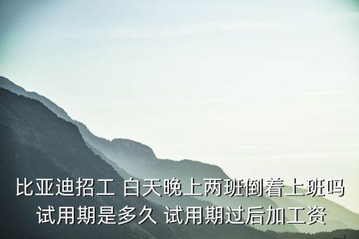 比亞迪招工 白天晚上兩班倒著上班嗎 試用期是多久 試用期過后加工資