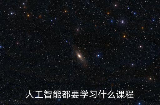 人工智能需要學(xué)哪些課程，人工智能需要學(xué)習(xí)哪些課程