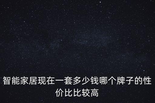 智能家居現(xiàn)在一套多少錢(qián)哪個(gè)牌子的性價(jià)比比較高